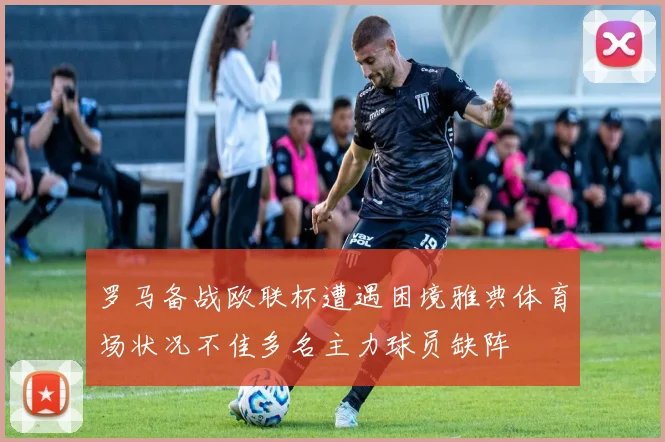 罗马备战欧联杯遭遇困境雅典体育场状况不佳多名主力球员缺阵
