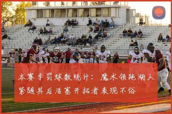 本赛季罚球数统计：魔术领跑湖人紧随其后活塞开拓者表现不俗