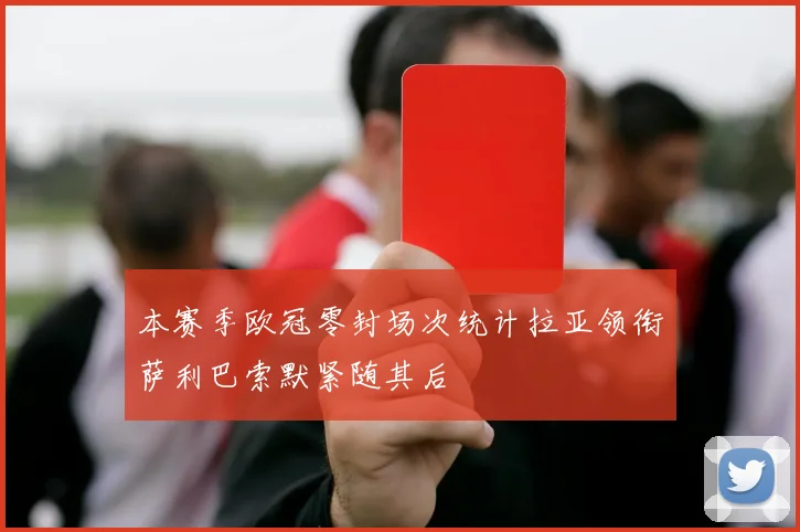 本赛季欧冠零封场次统计拉亚领衔萨利巴索默紧随其后