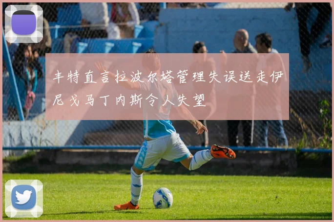 丰特直言拉波尔塔管理失误送走伊尼戈马丁内斯令人失望