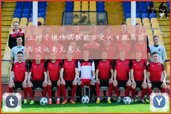 土帅于根伟执教能力受认可脱离实际谈论毫无意义