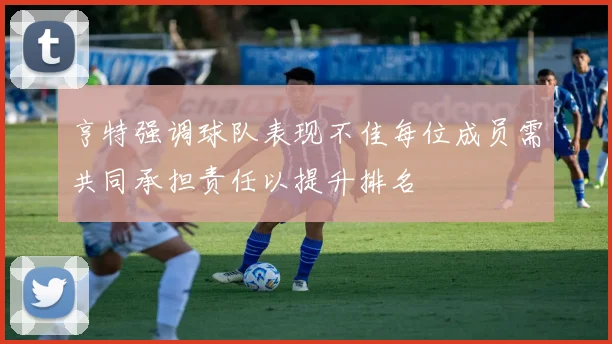 亨特强调球队表现不佳每位成员需共同承担责任以提升排名