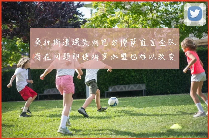 桑托斯遭遇失利巴尔博萨直言全队存在问题即使梅罗加盟也难以改变