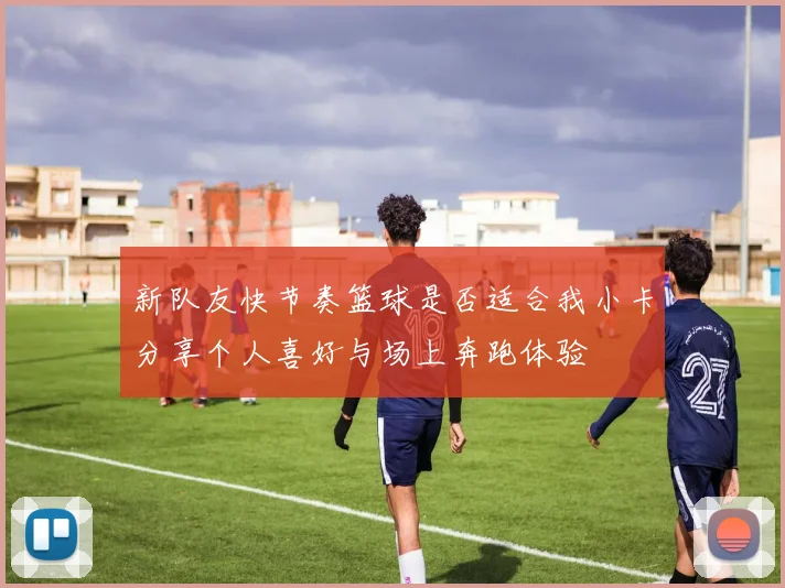 新队友快节奏篮球是否适合我小卡分享个人喜好与场上奔跑体验
