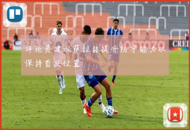 评论员建议萨拉赫提升防守能力以保持首发位置