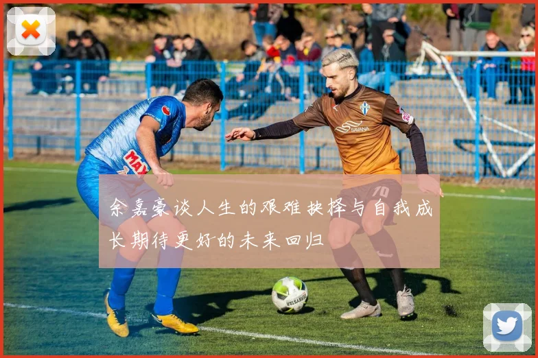 余嘉豪谈人生的艰难抉择与自我成长期待更好的未来回归