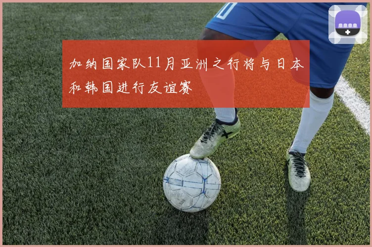 加纳国家队11月亚洲之行将与日本和韩国进行友谊赛