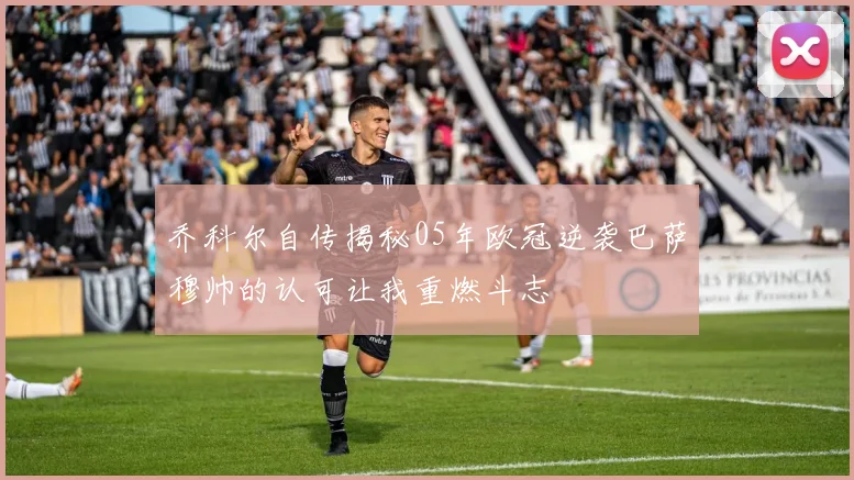 乔科尔自传揭秘05年欧冠逆袭巴萨穆帅的认可让我重燃斗志