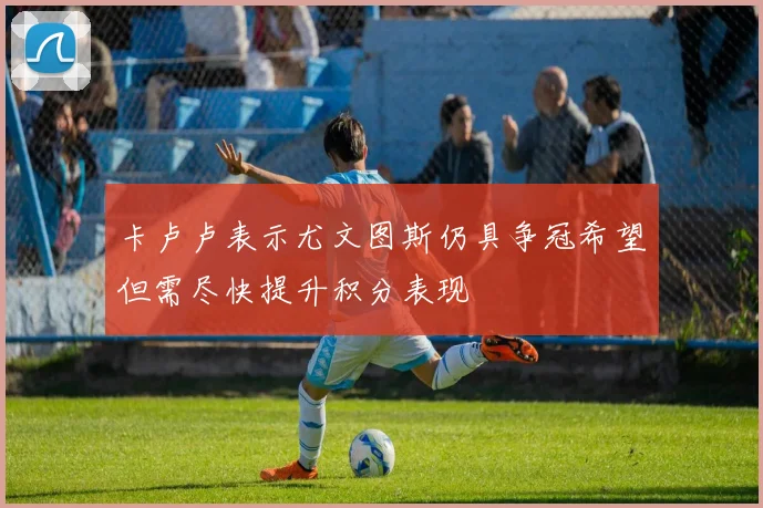 卡卢卢表示尤文图斯仍具争冠希望但需尽快提升积分表现