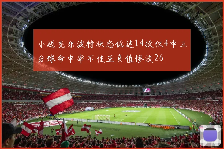 小迈克尔波特状态低迷14投仅4中三分球命中率不佳正负值惨淡26