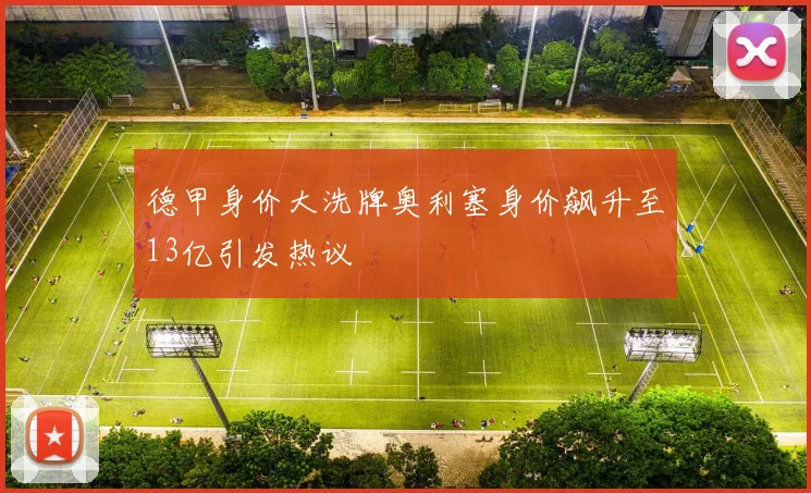 德甲身价大洗牌奥利塞身价飙升至13亿引发热议