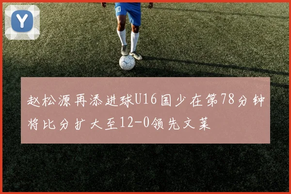 赵松源再添进球U16国少在第78分钟将比分扩大至12-0领先文莱