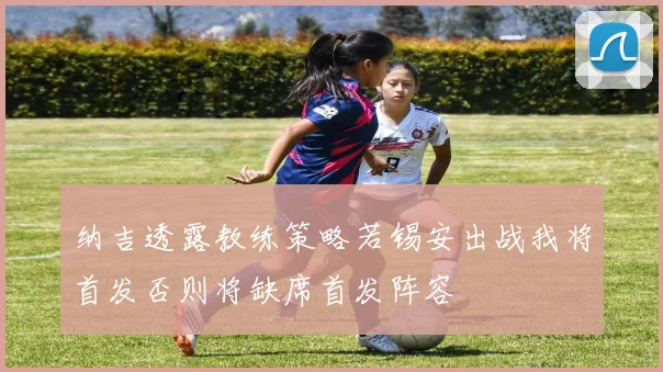 纳吉透露教练策略若锡安出战我将首发否则将缺席首发阵容