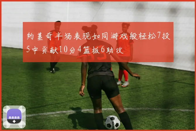 约基奇半场表现如同游戏般轻松7投5中贡献10分4篮板6助攻